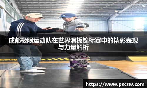 成都极限运动队在世界滑板锦标赛中的精彩表现与力量解析