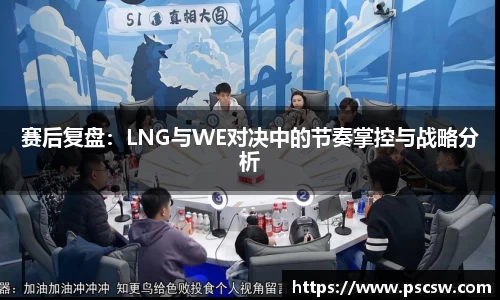赛后复盘：LNG与WE对决中的节奏掌控与战略分析