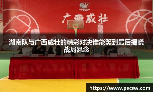 湖南队与广西威壮的精彩对决谁能笑到最后揭晓战局悬念