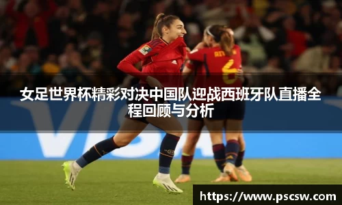 女足世界杯精彩对决中国队迎战西班牙队直播全程回顾与分析