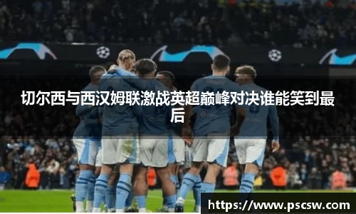 切尔西与西汉姆联激战英超巅峰对决谁能笑到最后