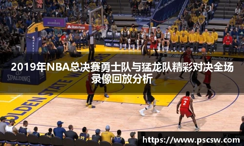 2019年NBA总决赛勇士队与猛龙队精彩对决全场录像回放分析