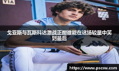 戈亚斯与瓦斯科达激战正酣谁能在这场较量中笑到最后