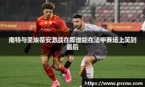 南特与圣埃蒂安激战在即谁能在法甲赛场上笑到最后