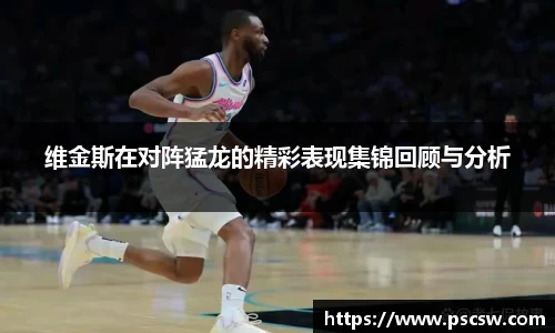 维金斯在对阵猛龙的精彩表现集锦回顾与分析