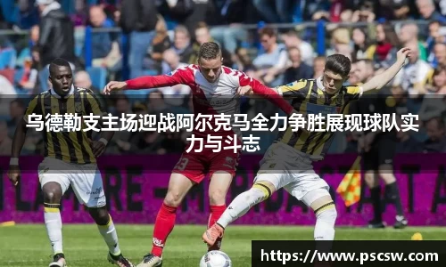 乌德勒支主场迎战阿尔克马全力争胜展现球队实力与斗志