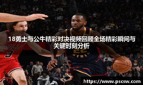 18勇士与公牛精彩对决视频回顾全场精彩瞬间与关键时刻分析