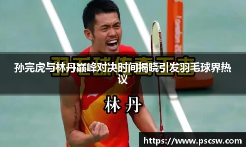 孙完虎与林丹巅峰对决时间揭晓引发羽毛球界热议