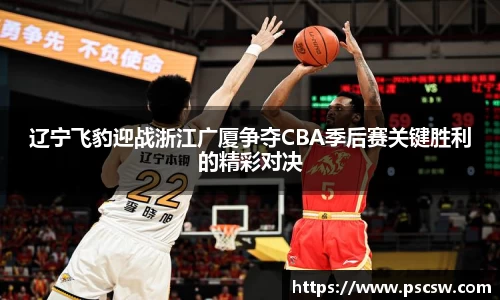 辽宁飞豹迎战浙江广厦争夺CBA季后赛关键胜利的精彩对决