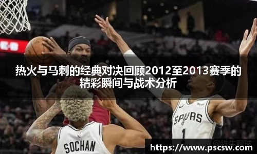 热火与马刺的经典对决回顾2012至2013赛季的精彩瞬间与战术分析