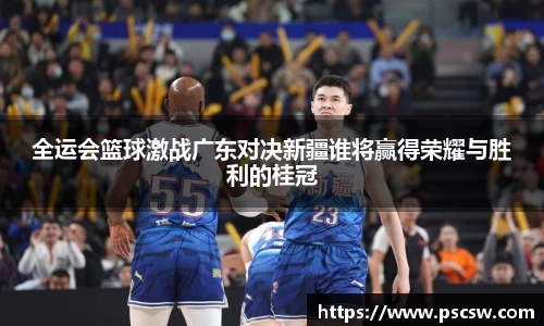 全运会篮球激战广东对决新疆谁将赢得荣耀与胜利的桂冠