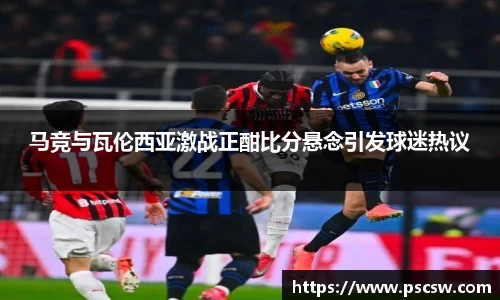 马竞与瓦伦西亚激战正酣比分悬念引发球迷热议
