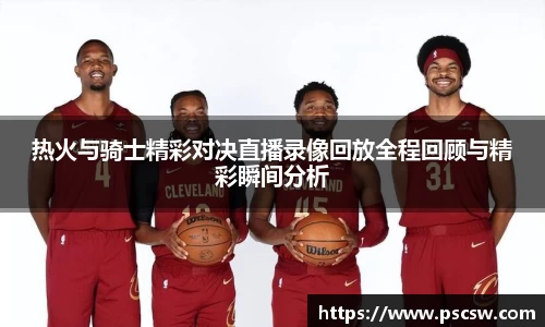 热火与骑士精彩对决直播录像回放全程回顾与精彩瞬间分析