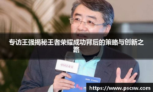 专访王强揭秘王者荣耀成功背后的策略与创新之路