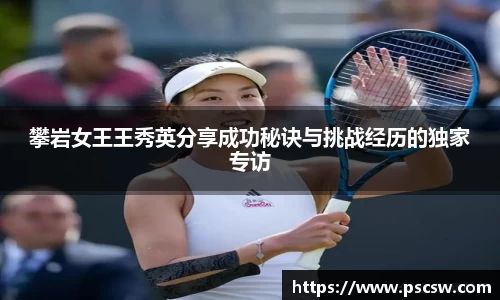 攀岩女王王秀英分享成功秘诀与挑战经历的独家专访